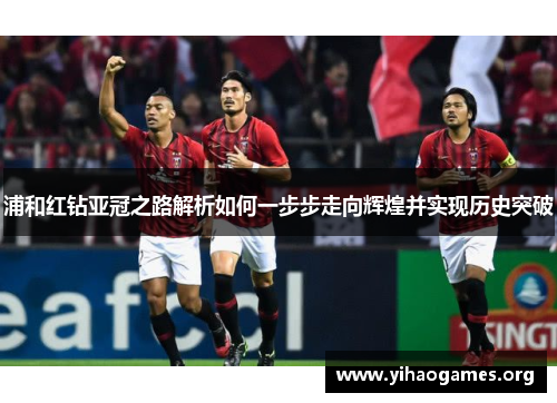 浦和红钻亚冠之路解析如何一步步走向辉煌并实现历史突破